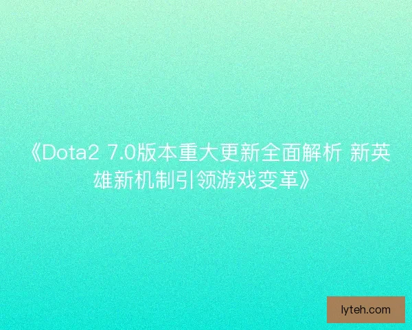 《Dota2 7.0版本重大更新全面解析 新英雄新机制引领游戏变革》