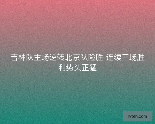吉林队主场逆转北京队险胜 连续三场胜利势头正猛