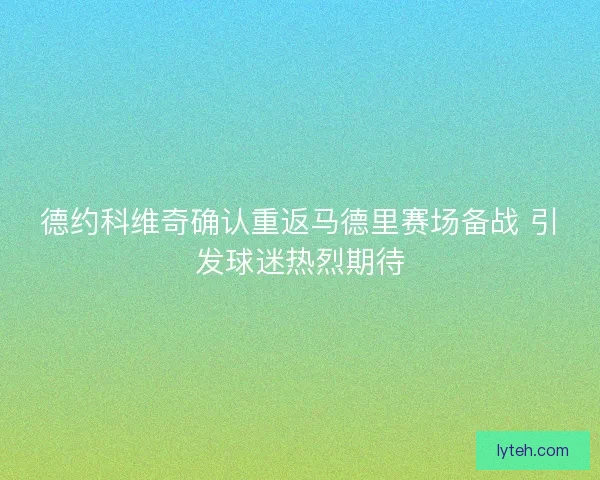 德约科维奇确认重返马德里赛场备战 引发球迷热烈期待