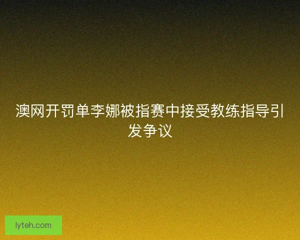 澳网开罚单李娜被指赛中接受教练指导引发争议