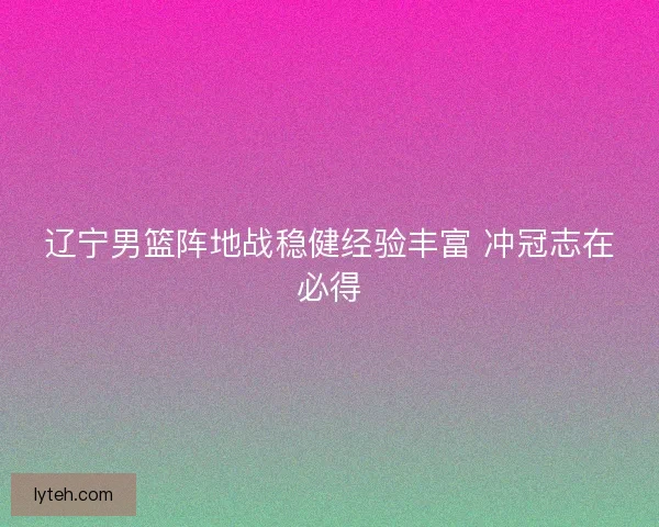 辽宁男篮阵地战稳健经验丰富 冲冠志在必得