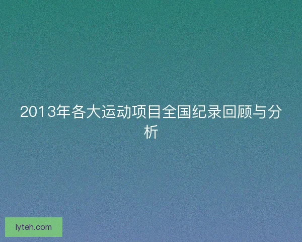 2013年各大运动项目全国纪录回顾与分析