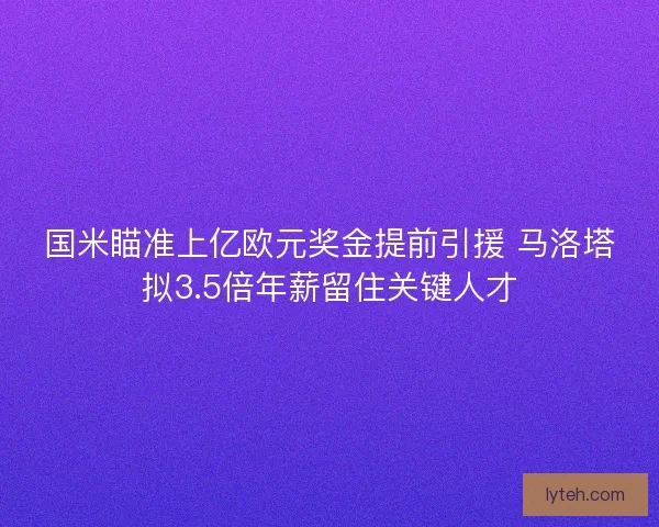国米瞄准上亿欧元奖金提前引援 马洛塔拟3.5倍年薪留住关键人才