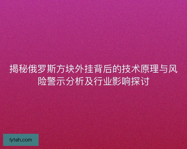 揭秘俄罗斯方块外挂背后的技术原理与风险警示分析及行业影响探讨