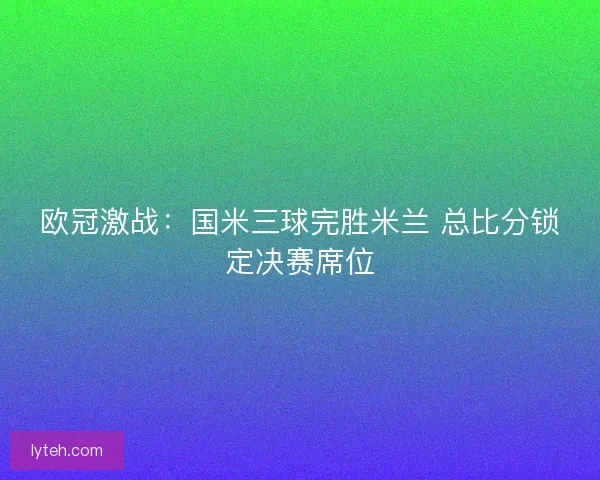 欧冠激战：国米三球完胜米兰 总比分锁定决赛席位