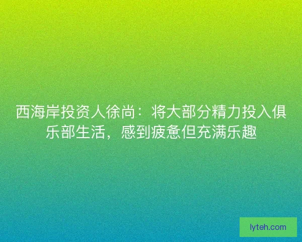 西海岸投资人徐尚：将大部分精力投入俱乐部生活，感到疲惫但充满乐趣
