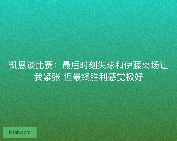 凯恩谈比赛:最后时刻失球和伊藤离场让我紧张 但最终胜利感觉极好 凯恩谈比赛:最后时刻失球和伊藤离场让我紧张 但最终胜利感觉极好