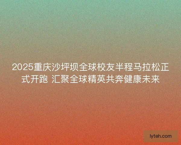 2025重庆沙坪坝全球校友半程马拉松正式开跑 汇聚全球精英共奔健康未来 2025重庆沙坪坝全球校友半程马拉松正式开跑 汇聚全球精英共奔健康未来
