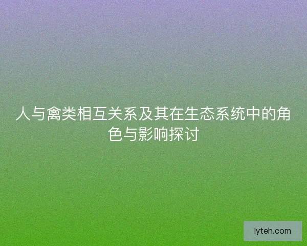 人与禽类相互关系及其在生态系统中的角色与影响探讨 人与禽类相互关系及其在生态系统中的角色与影响探讨