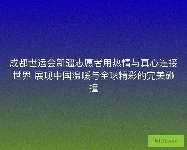 成都世运会新疆志愿者用热情与真心连接世界 展现中国温暖与全球精彩的完美碰撞 成都世运会新疆志愿者用热情与真心连接世界 展现中国温暖与全球精彩的完美碰撞