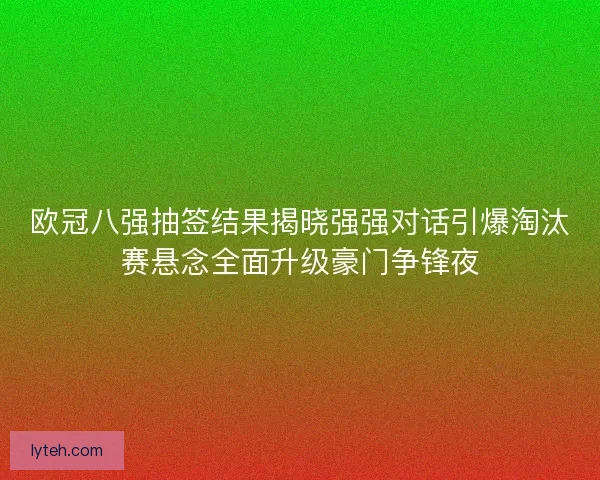 欧冠八强抽签结果揭晓强强对话引爆淘汰赛悬念全面升级豪门争锋夜