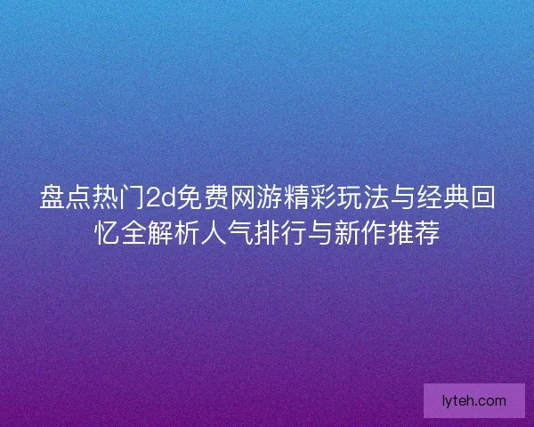 盘点热门2d免费网游精彩玩法与经典回忆全解析人气排行与新作推荐 盘点热门2d免费网游精彩玩法与经典回忆全解析人气排行与新作推荐