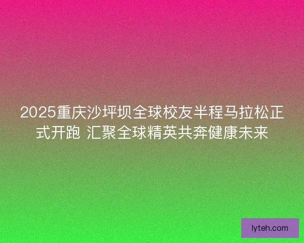 2025重庆沙坪坝全球校友半程马拉松正式开跑 汇聚全球精英共奔健康未来