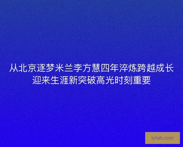 从北京逐梦米兰李方慧四年淬炼跨越成长迎来生涯新突破高光时刻重要