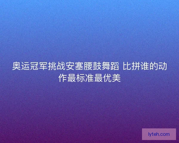 奥运冠军挑战安塞腰鼓舞蹈 比拼谁的动作最标准最优美