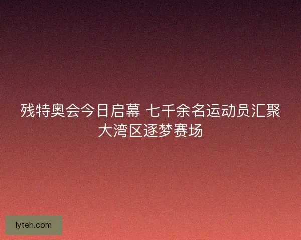 残特奥会今日启幕 七千余名运动员汇聚大湾区逐梦赛场