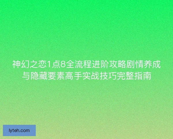神幻之恋1点8全流程进阶攻略剧情养成与隐藏要素高手实战技巧完整指南
