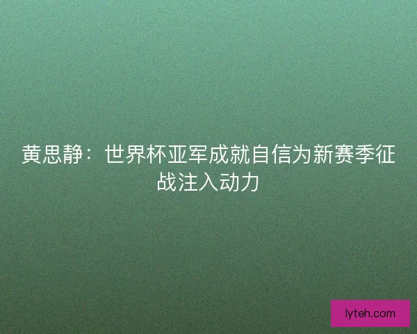 黄思静：世界杯亚军成就自信为新赛季征战注入动力