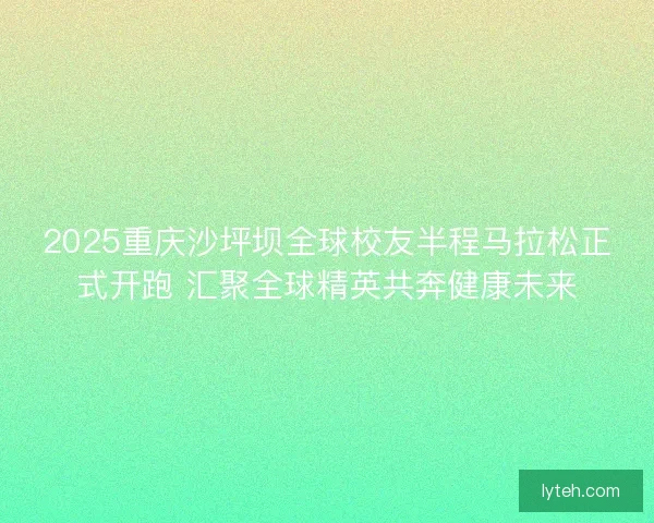 2025重庆沙坪坝全球校友半程马拉松正式开跑 汇聚全球精英共奔健康未来