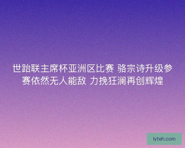 世跆联主席杯亚洲区比赛 骆宗诗升级参赛依然无人能敌 力挽狂澜再创辉煌