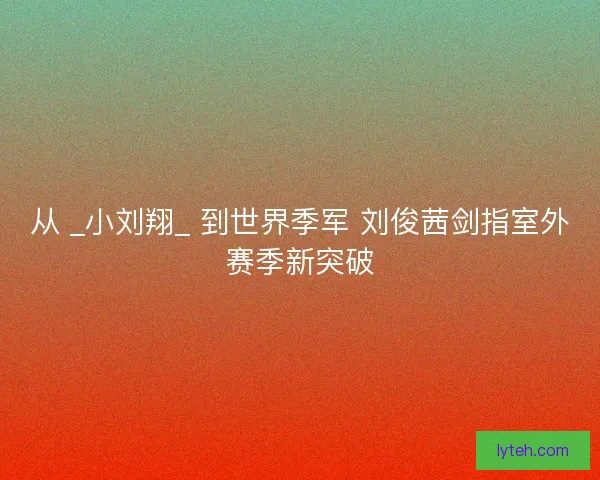 从 _小刘翔_ 到世界季军 刘俊茜剑指室外赛季新突破