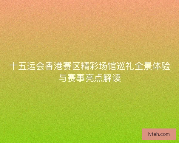 十五运会香港赛区精彩场馆巡礼全景体验与赛事亮点解读