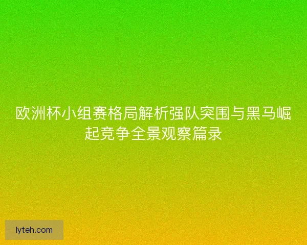 欧洲杯小组赛格局解析强队突围与黑马崛起竞争全景观察篇录