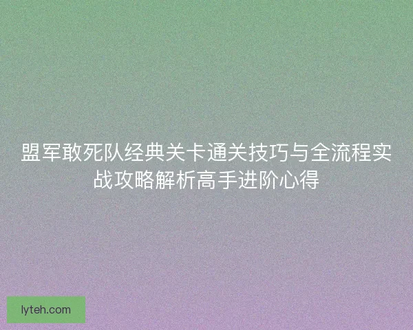 盟军敢死队经典关卡通关技巧与全流程实战攻略解析高手进阶心得