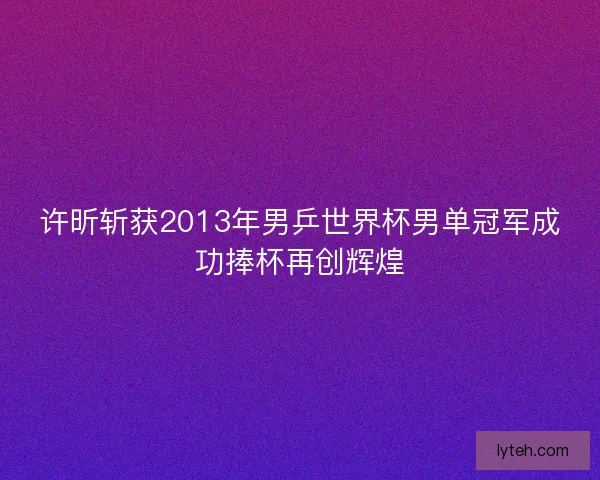 许昕斩获2013年男乒世界杯男单冠军成功捧杯再创辉煌