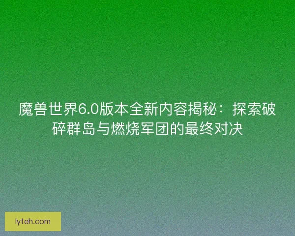 魔兽世界6.0版本全新内容揭秘：探索破碎群岛与燃烧军团的最终对决