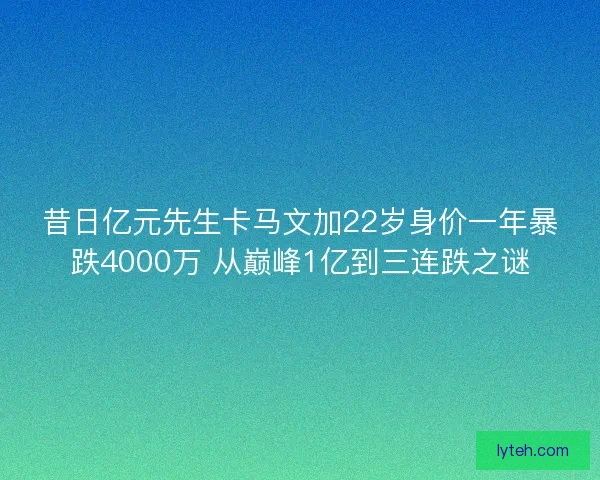 昔日亿元先生卡马文加22岁身价一年暴跌4000万 从巅峰1亿到三连跌之谜 昔日亿元先生卡马文加22岁身价一年暴跌4000万 从巅峰1亿到三连跌之谜