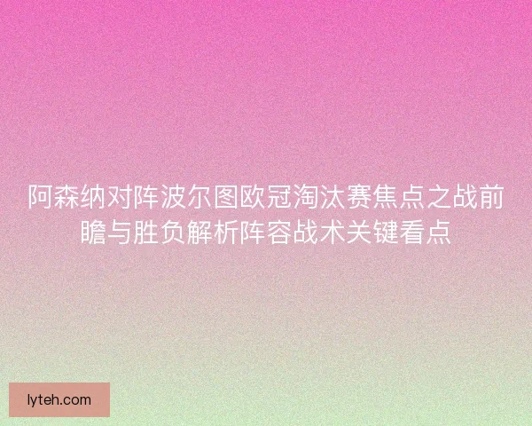 阿森纳对阵波尔图欧冠淘汰赛焦点之战前瞻与胜负解析阵容战术关键看点 阿森纳对阵波尔图欧冠淘汰赛焦点之战前瞻与胜负解析阵容战术关键看点