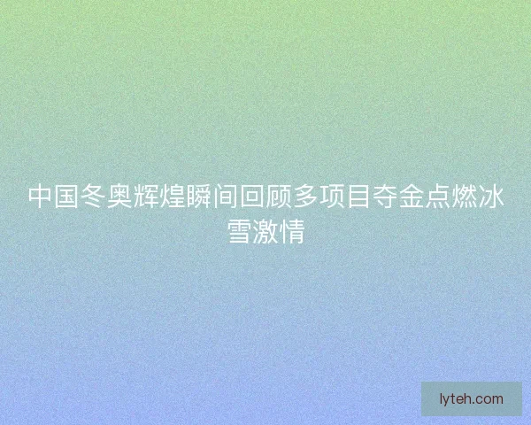 中国冬奥辉煌瞬间回顾多项目夺金点燃冰雪激情 中国冬奥辉煌瞬间回顾多项目夺金点燃冰雪激情