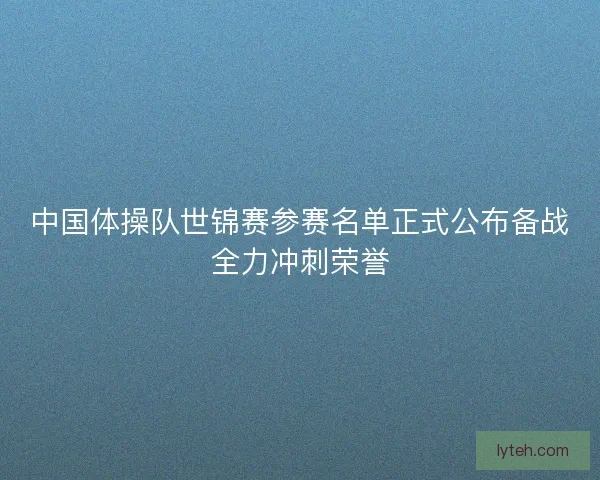 中国体操队世锦赛参赛名单正式公布备战全力冲刺荣誉