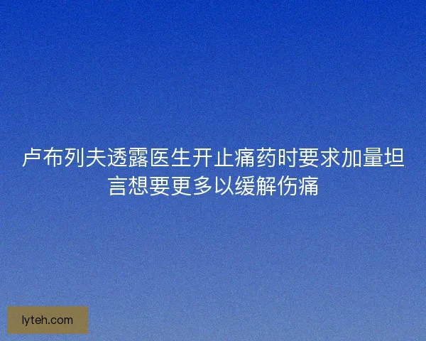 卢布列夫透露医生开止痛药时要求加量坦言想要更多以缓解伤痛 卢布列夫透露医生开止痛药时要求加量坦言想要更多以缓解伤痛