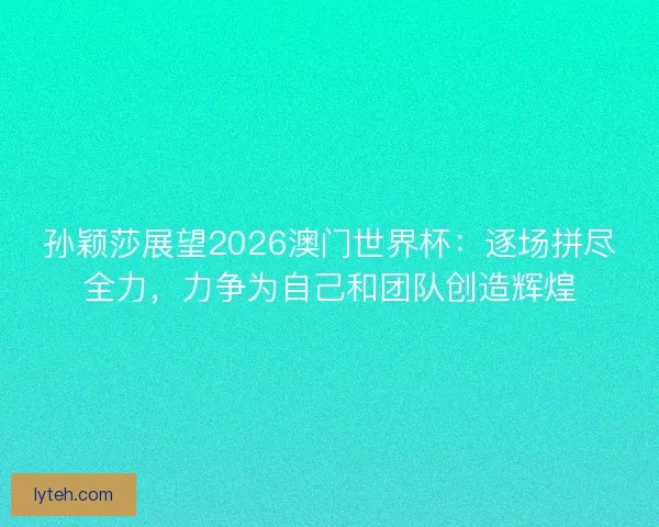 孙颖莎展望2026澳门世界杯：逐场拼尽全力，力争为自己和团队创造辉煌